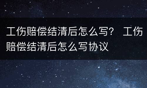 工伤赔偿结清后怎么写？ 工伤赔偿结清后怎么写协议