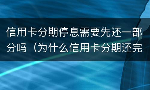 信用卡分期停息需要先还一部分吗（为什么信用卡分期还完了还有一次金额要还）