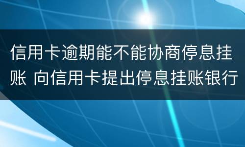 信用卡逾期能不能协商停息挂账 向信用卡提出停息挂账银行不同意怎么办