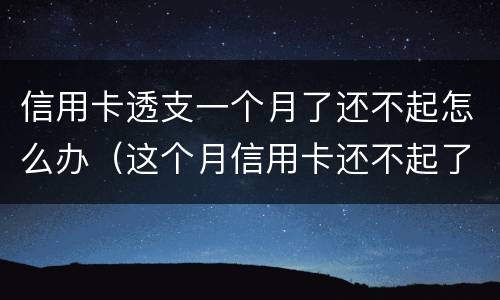 信用卡透支一个月了还不起怎么办（这个月信用卡还不起了怎么办）