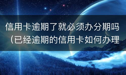 信用卡逾期了就必须办分期吗（已经逾期的信用卡如何办理分期）