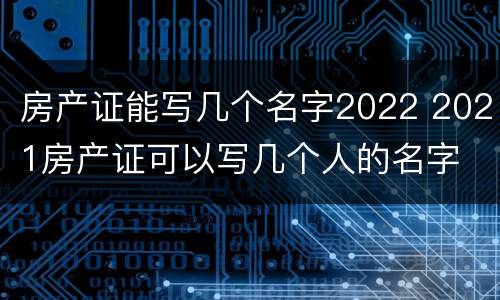 房产证能写几个名字2022 2021房产证可以写几个人的名字