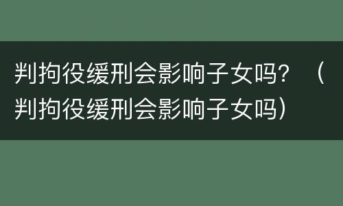 判拘役缓刑会影响子女吗？（判拘役缓刑会影响子女吗）