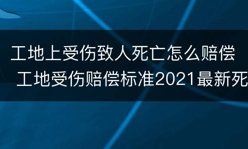 工地上受伤致人死亡怎么赔偿 工地受伤赔偿标准2021最新死亡赔偿标准