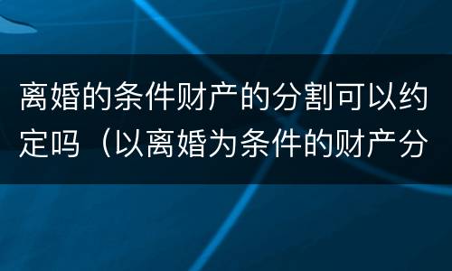 离婚的条件财产的分割可以约定吗（以离婚为条件的财产分割约定）