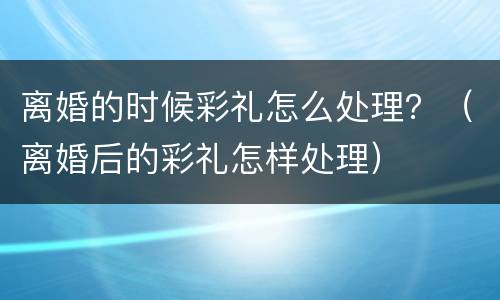 离婚的时候彩礼怎么处理？（离婚后的彩礼怎样处理）