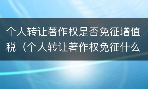 个人转让著作权是否免征增值税（个人转让著作权免征什么税）