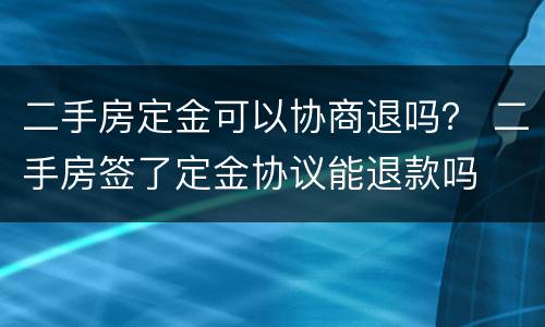 二手房定金可以协商退吗？ 二手房签了定金协议能退款吗