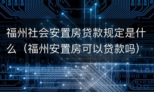 福州社会安置房贷款规定是什么（福州安置房可以贷款吗）