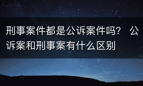 刑事案件都是公诉案件吗？ 公诉案和刑事案有什么区别