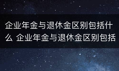 企业年金与退休金区别包括什么 企业年金与退休金区别包括什么呢