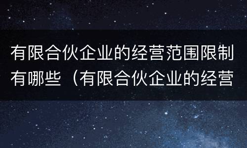 有限合伙企业的经营范围限制有哪些（有限合伙企业的经营范围有限制吗）