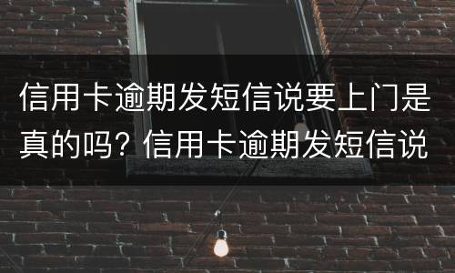 信用卡逾期发短信说要上门是真的吗? 信用卡逾期发短信说要上门是真的吗,我该怎么办