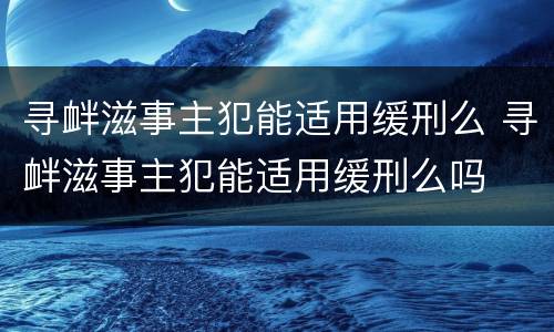 寻衅滋事主犯能适用缓刑么 寻衅滋事主犯能适用缓刑么吗