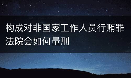 构成对非国家工作人员行贿罪法院会如何量刑