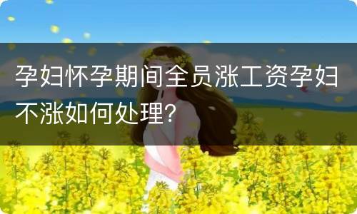 孕妇怀孕期间全员涨工资孕妇不涨如何处理？