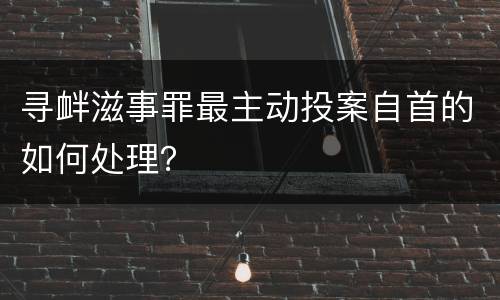 寻衅滋事罪最主动投案自首的如何处理？