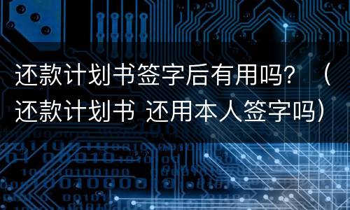 还款计划书签字后有用吗？（还款计划书 还用本人签字吗）