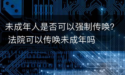 未成年人是否可以强制传唤？ 法院可以传唤未成年吗