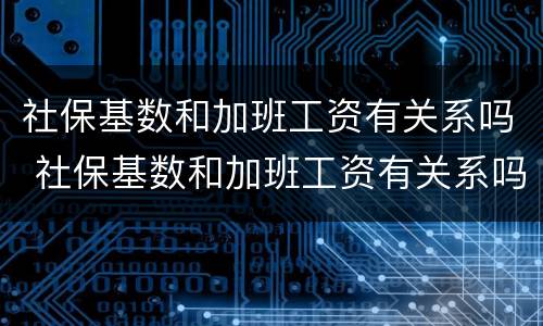 社保基数和加班工资有关系吗 社保基数和加班工资有关系吗知乎