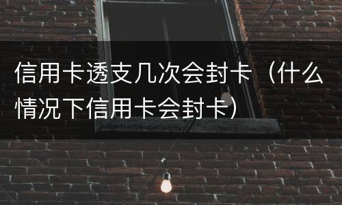 信用卡透支几次会封卡（什么情况下信用卡会封卡）