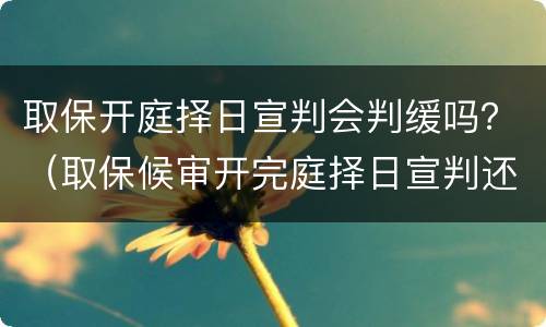 取保开庭择日宣判会判缓吗？（取保候审开完庭择日宣判还要开庭吗）