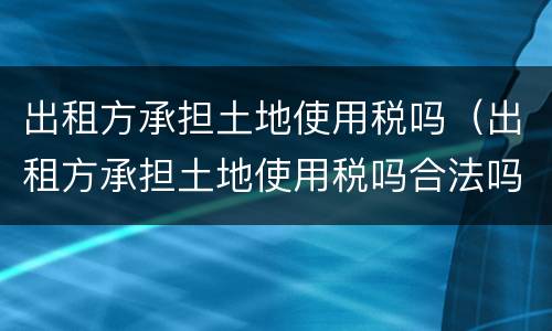 出租方承担土地使用税吗（出租方承担土地使用税吗合法吗）