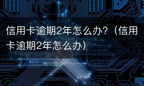 信用卡逾期2年怎么办?（信用卡逾期2年怎么办）