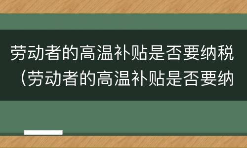 劳动者的高温补贴是否要纳税（劳动者的高温补贴是否要纳税申请）