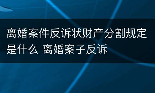 离婚案件反诉状财产分割规定是什么 离婚案子反诉