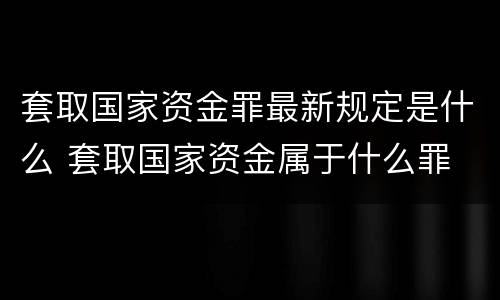 套取国家资金罪最新规定是什么 套取国家资金属于什么罪