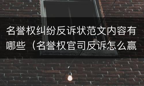 名誉权纠纷反诉状范文内容有哪些（名誉权官司反诉怎么赢）