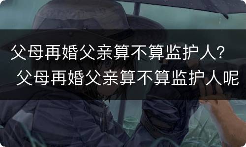 父母再婚父亲算不算监护人？ 父母再婚父亲算不算监护人呢