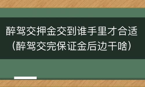 醉驾交押金交到谁手里才合适（醉驾交完保证金后边干啥）