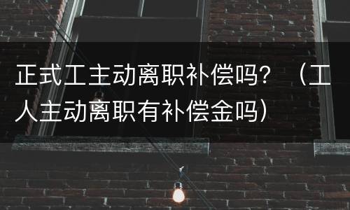 正式工主动离职补偿吗？（工人主动离职有补偿金吗）