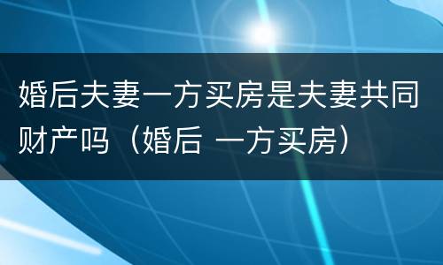 婚后夫妻一方买房是夫妻共同财产吗（婚后 一方买房）