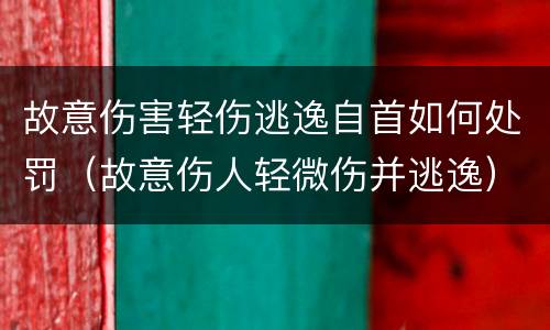 故意伤害轻伤逃逸自首如何处罚（故意伤人轻微伤并逃逸）