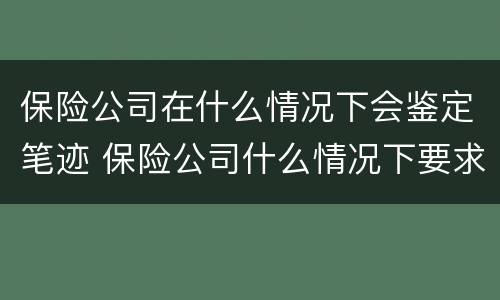 保险公司在什么情况下会鉴定笔迹 保险公司什么情况下要求受害人做鉴定