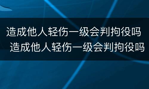 造成他人轻伤一级会判拘役吗 造成他人轻伤一级会判拘役吗判几年