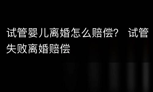 试管婴儿离婚怎么赔偿？ 试管失败离婚赔偿