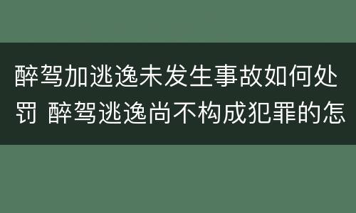 醉驾加逃逸未发生事故如何处罚 醉驾逃逸尚不构成犯罪的怎么判