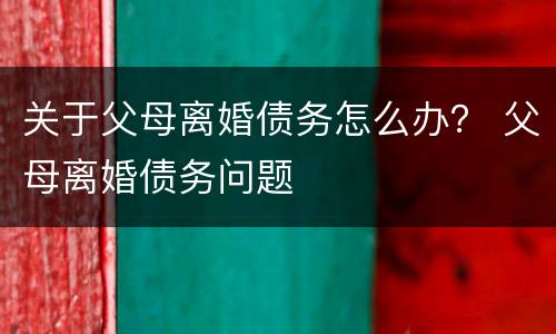 关于父母离婚债务怎么办？ 父母离婚债务问题