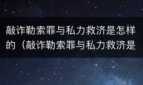 敲诈勒索罪与私力救济是怎样的（敲诈勒索罪与私力救济是怎样的区别）