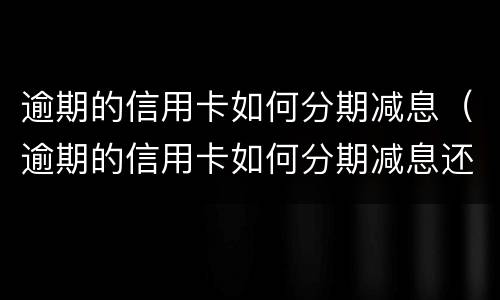 逾期的信用卡如何分期减息（逾期的信用卡如何分期减息还款）