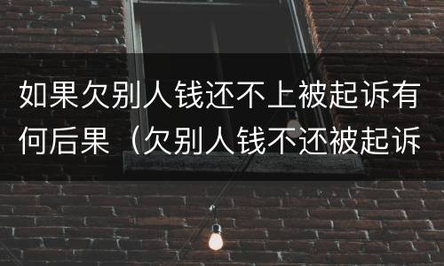 如果欠别人钱还不上被起诉有何后果（欠别人钱不还被起诉会有什么后果）