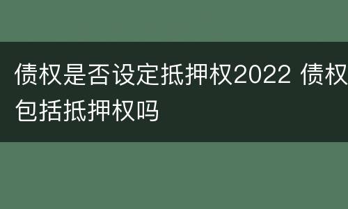 债权是否设定抵押权2022 债权包括抵押权吗