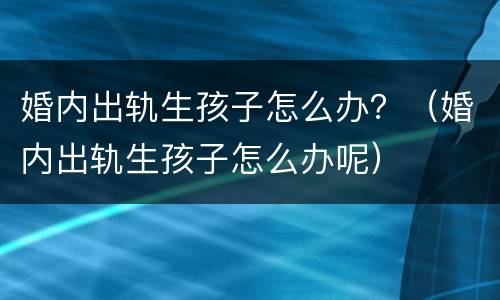 婚内出轨生孩子怎么办？（婚内出轨生孩子怎么办呢）