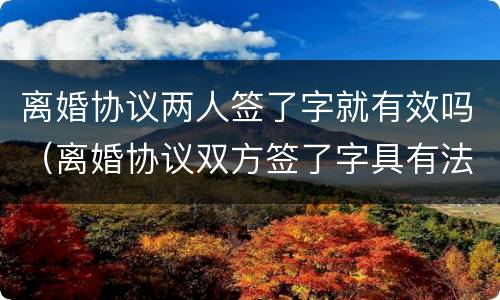 离婚协议两人签了字就有效吗（离婚协议双方签了字具有法律意义吗）