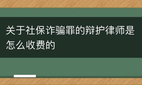 关于社保诈骗罪的辩护律师是怎么收费的