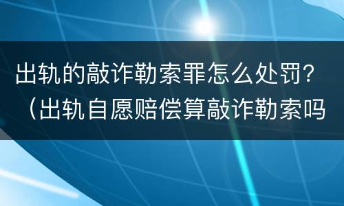 出轨的敲诈勒索罪怎么处罚？（出轨自愿赔偿算敲诈勒索吗）